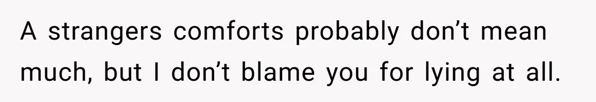 A strangers comforts probably don’t mean much, but I don’t blame you for lying at all.