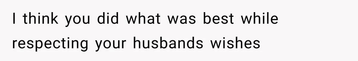 I think you did what was best while respecting your husbands wishes