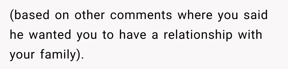 (based on other comments where you said he wanted you to have a relationship with your family).