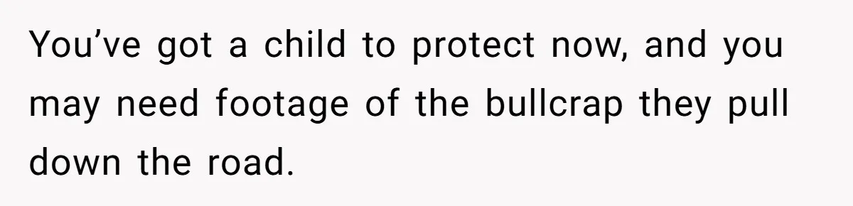You’ve got a child to protect now, and you may need footage of the bullcrap they pull down the road.