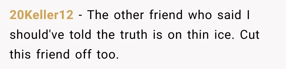 20Keller12 − The other friend who said I should've told the truth is on thin ice. Cut this friend off too.