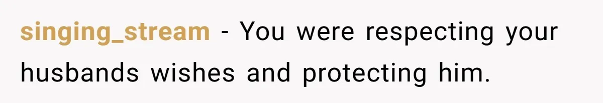 singing_stream − You were respecting your husbands wishes and protecting him.