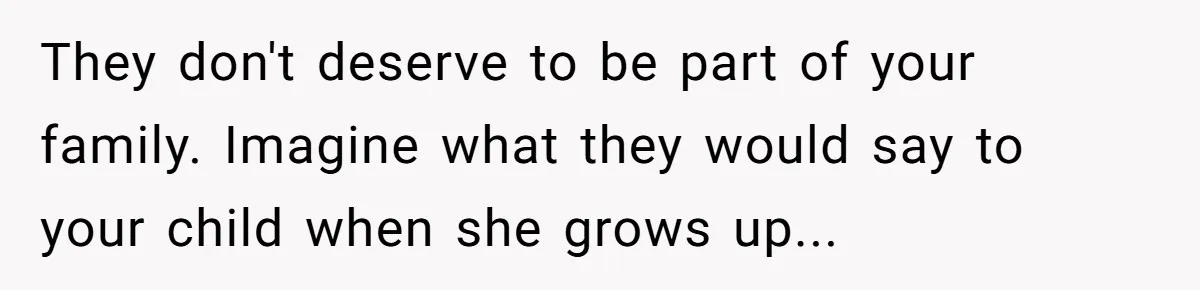 They don't deserve to be part of your family. Imagine what they would say to your child when she grows up...