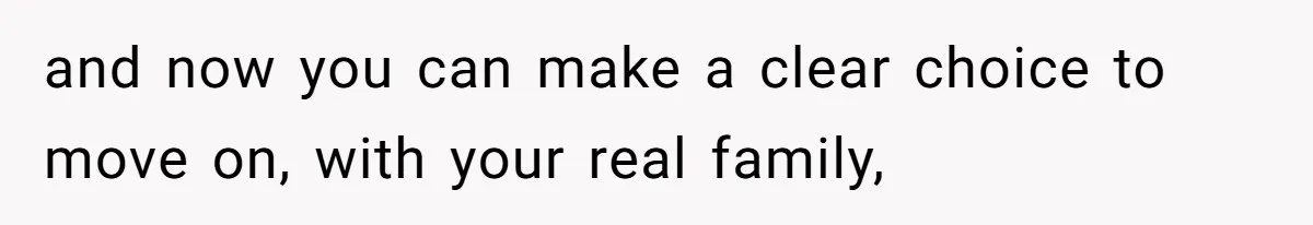 and now you can make a clear choice to move on, with your real family,