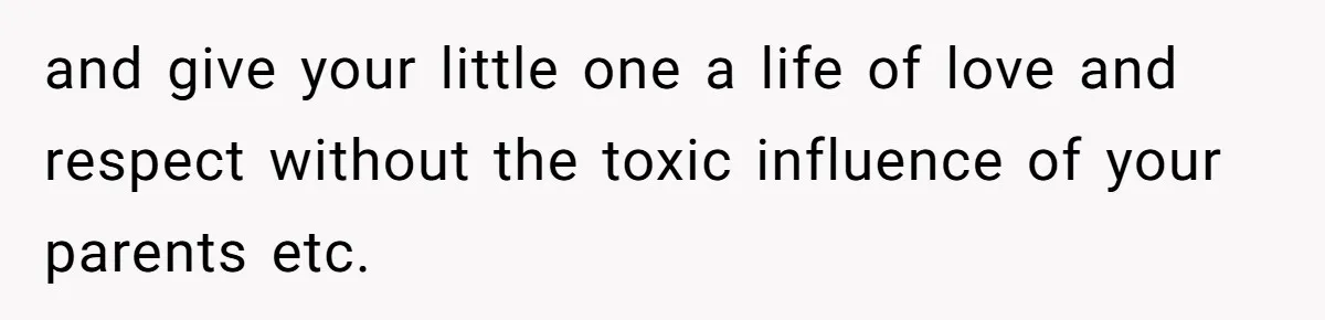 and give your little one a life of love and respect without the toxic influence of your parents etc.