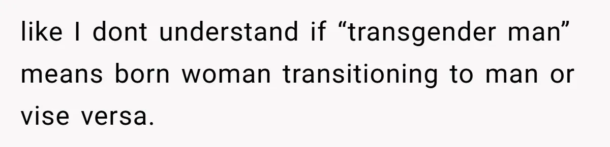 like I dont understand if “transgender man” means born woman transitioning to man or vise versa.