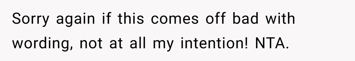 Sorry again if this comes off bad with wording, not at all my intention! NTA.