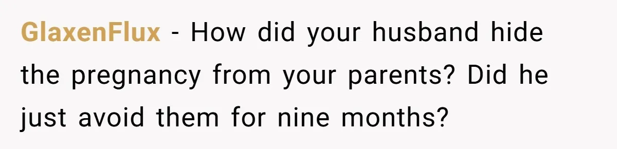 GlaxenFlux − How did your husband hide the pregnancy from your parents? Did he just avoid them for nine months?