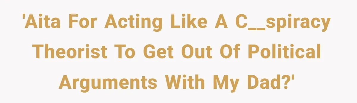 'AITA for acting like a c__spiracy theorist to get out of political arguments with my Dad?'
