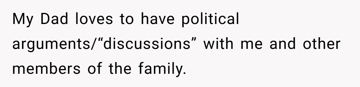 My Dad loves to have political arguments/“discussions” with me and other members of the family.