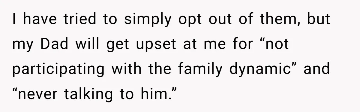 I have tried to simply opt out of them, but my Dad will get upset at me for “not participating with the family dynamic” and “never talking to him.”