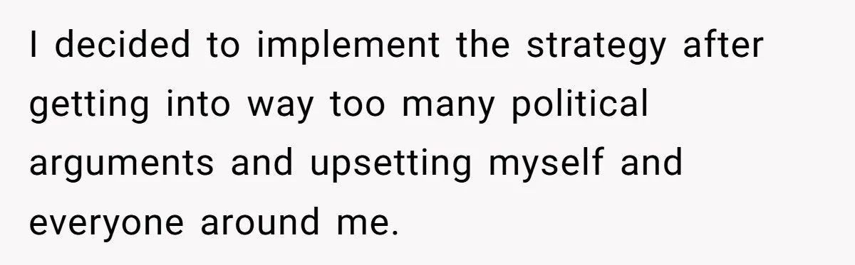 I decided to implement the strategy after getting into way too many political arguments and upsetting myself and everyone around me.