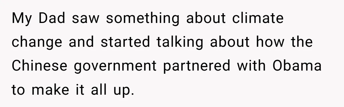 My Dad saw something about climate change and started talking about how the Chinese government partnered with Obama to make it all up.