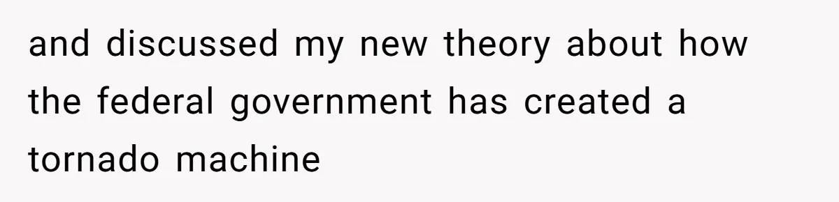 and discussed my new theory about how the federal government has created a tornado machine