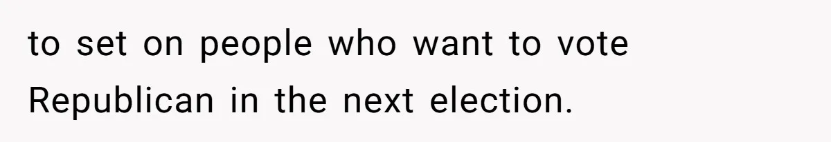 to set on people who want to vote Republican in the next election.