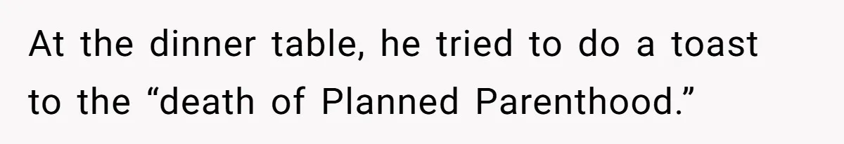 At the dinner table, he tried to do a toast to the “death of Planned Parenthood.”