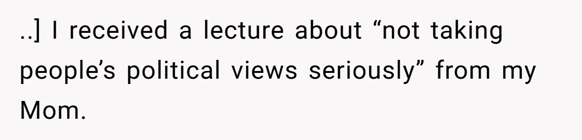 ..] I received a lecture about “not taking people’s political views seriously” from my Mom.