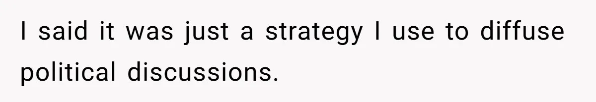 I said it was just a strategy I use to diffuse political discussions.