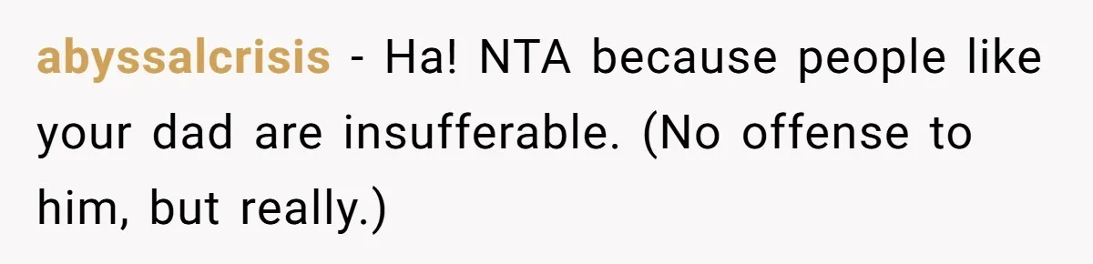 abyssalcrisis − Ha! NTA because people like your dad are insufferable. (No offense to him, but really.)