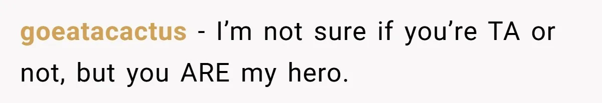 goeatacactus − I’m not sure if you’re TA or not, but you ARE my hero.