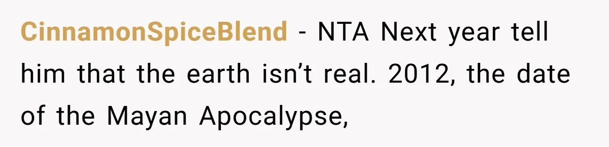 CinnamonSpiceBlend − NTA Next year tell him that the earth isn’t real. 2012, the date of the Mayan Apocalypse,