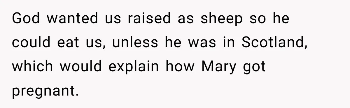 God wanted us raised as sheep so he could eat us, unless he was in Scotland, which would explain how Mary got pregnant.
