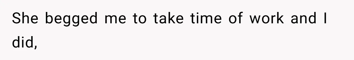 She begged me to take time of work and I did,