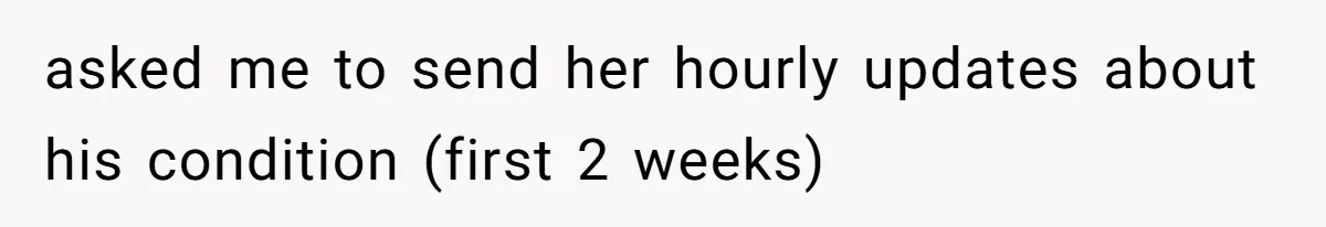 asked me to send her hourly updates about his condition (first 2 weeks)
