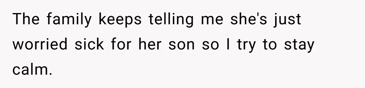 The family keeps telling me she's just worried sick for her son so I try to stay calm.