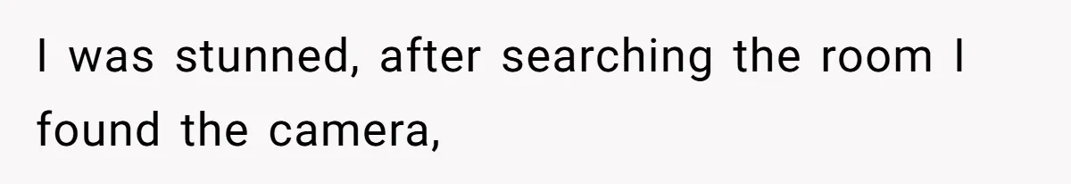 I was stunned, after searching the room I found the camera,