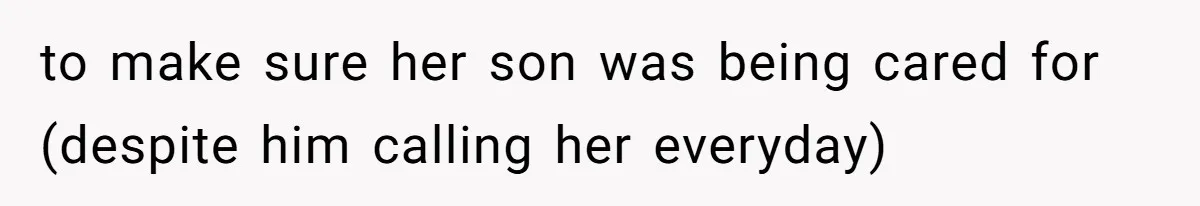 to make sure her son was being cared for (despite him calling her everyday)