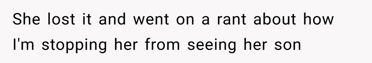 She lost it and went on a rant about how I'm stopping her from seeing her son