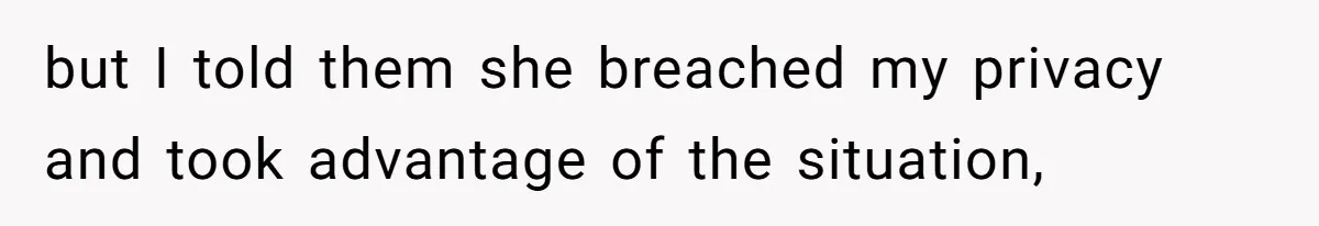 but I told them she breached my privacy and took advantage of the situation,