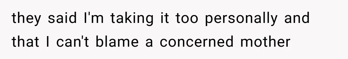 they said I'm taking it too personally and that I can't blame a concerned mother