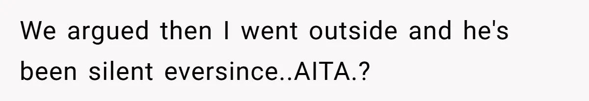 We argued then I went outside and he's been silent eversince..AITA.?