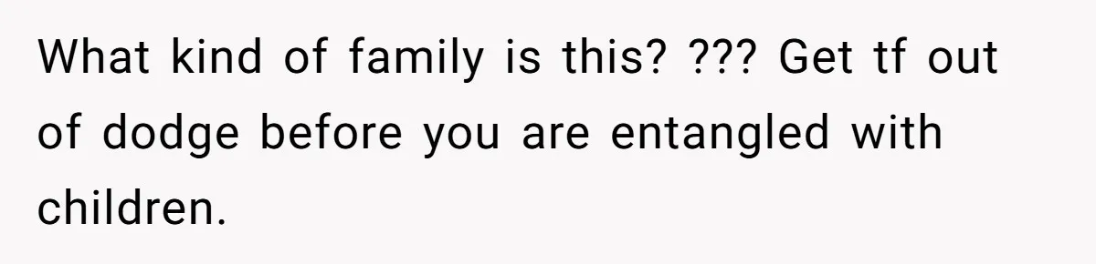 What kind of family is this? ??? Get tf out of dodge before you are entangled with children.