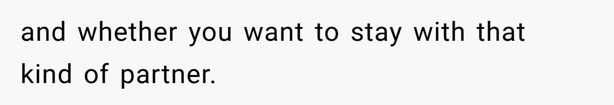 and whether you want to stay with that kind of partner.