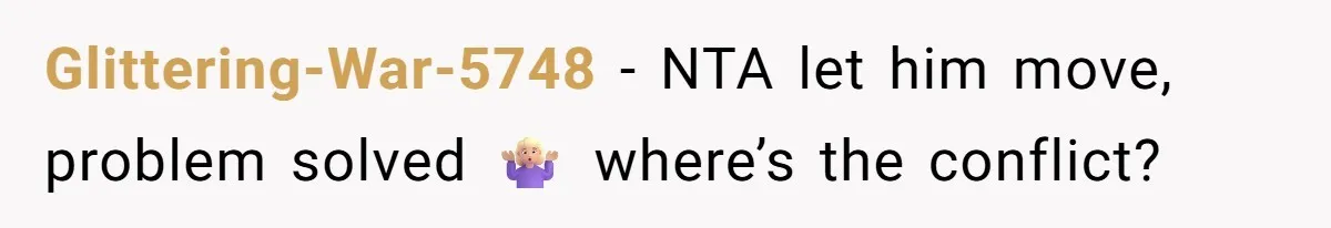 Glittering-War-5748 − NTA let him move, problem solved 🤷🏼‍♀️ where’s the conflict?