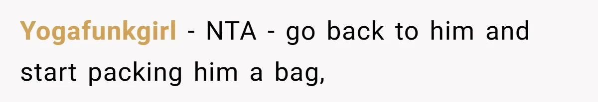 Yogafunkgirl − NTA - go back to him and start packing him a bag,