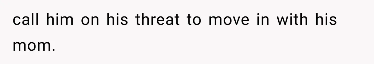 call him on his threat to move in with his mom.