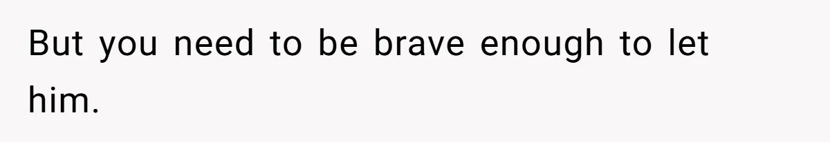 But you need to be brave enough to let him.