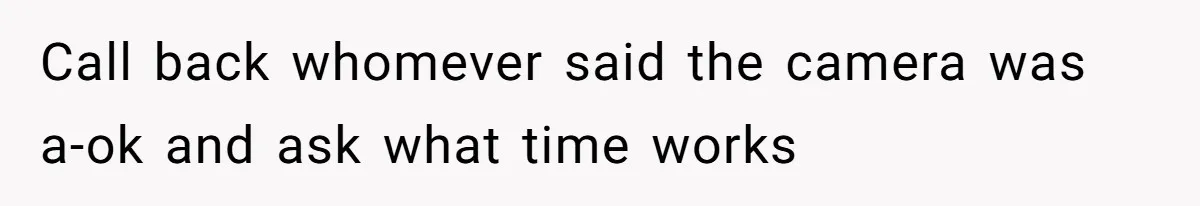 Call back whomever said the camera was a-ok and ask what time works