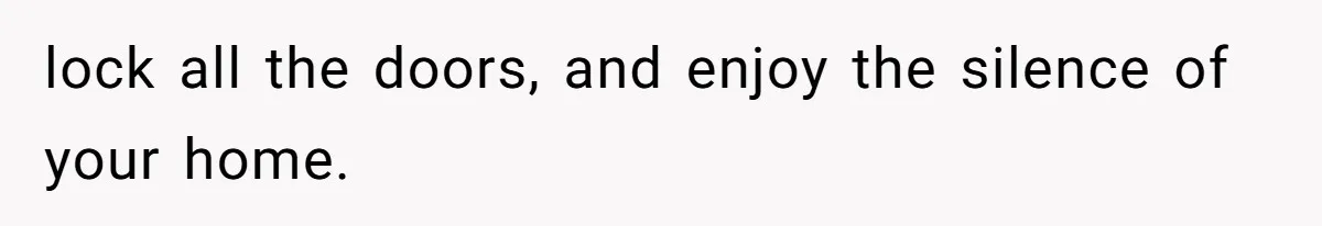 lock all the doors, and enjoy the silence of your home.