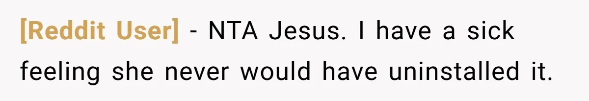 [Reddit User] − NTA Jesus. I have a sick feeling she never would have uninstalled it.
