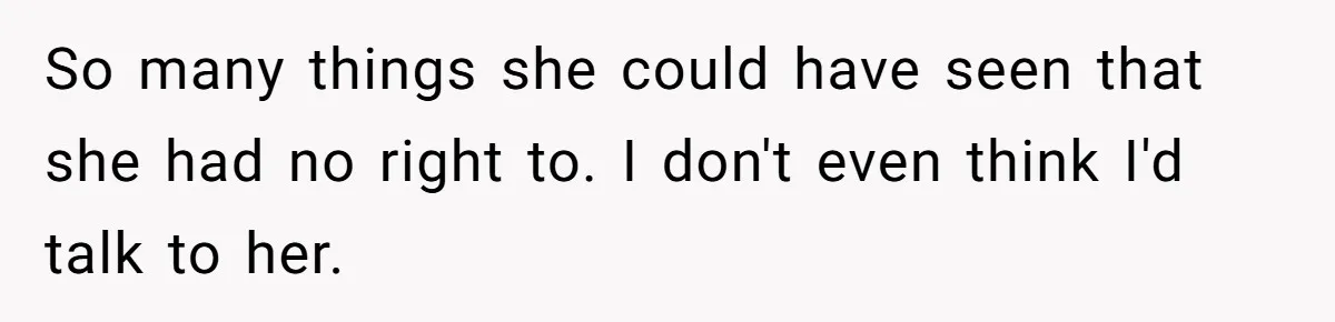 So many things she could have seen that she had no right to. I don't even think I'd talk to her.
