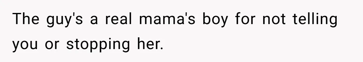 The guy's a real mama's boy for not telling you or stopping her.