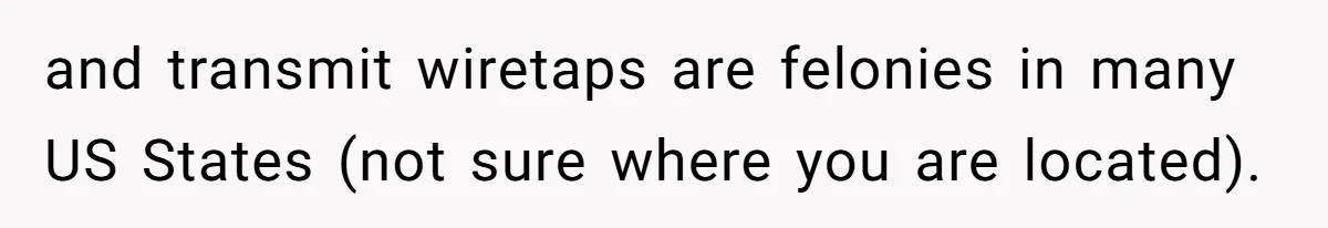 and transmit wiretaps are felonies in many US States (not sure where you are located).
