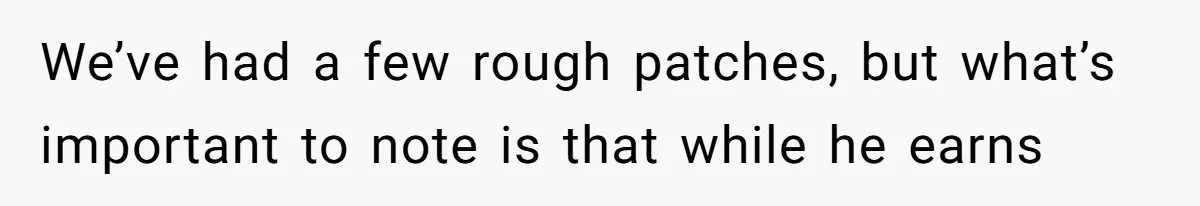 We’ve had a few rough patches, but what’s important to note is that while he earns