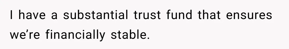 I have a substantial trust fund that ensures we’re financially stable.