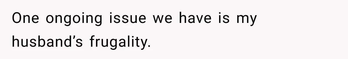 One ongoing issue we have is my husband’s frugality.